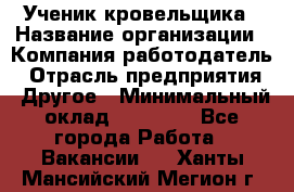 Ученик кровельщика › Название организации ­ Компания-работодатель › Отрасль предприятия ­ Другое › Минимальный оклад ­ 22 000 - Все города Работа » Вакансии   . Ханты-Мансийский,Мегион г.